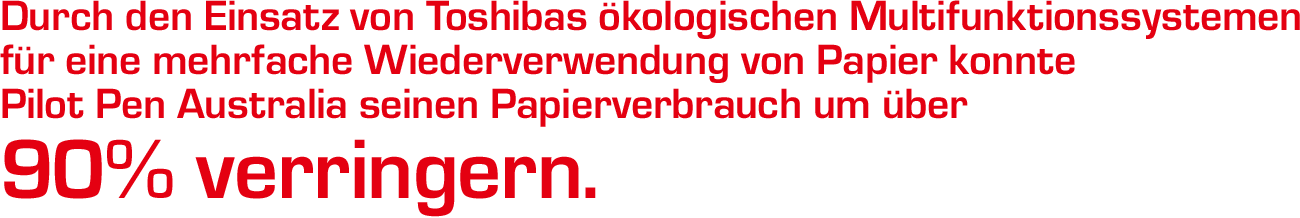 Durch den Einsatz von Toshibas ökologischen Multifunktionssystems für eine mehrfache Wiederverwendung von Papier konnte Pilot Pen Australia seinen Papierverbrauch um über 90 % verringern.