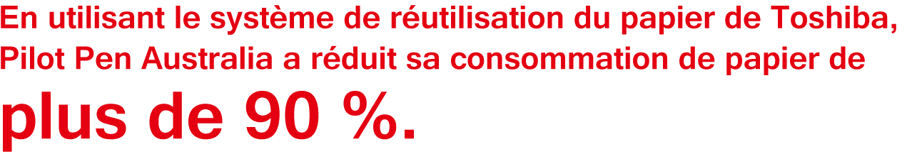 En utilisant le système de réutilisation du papier de Toshiba, Pilot Pen Australia a réduit sa consommation de papier de plus de 90 %.