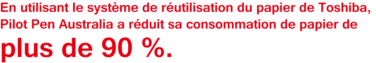 En utilisant le système de réutilisation du papier de Toshiba, Pilot Pen Australia a réduit sa consommation de papier de plus de 90 %.