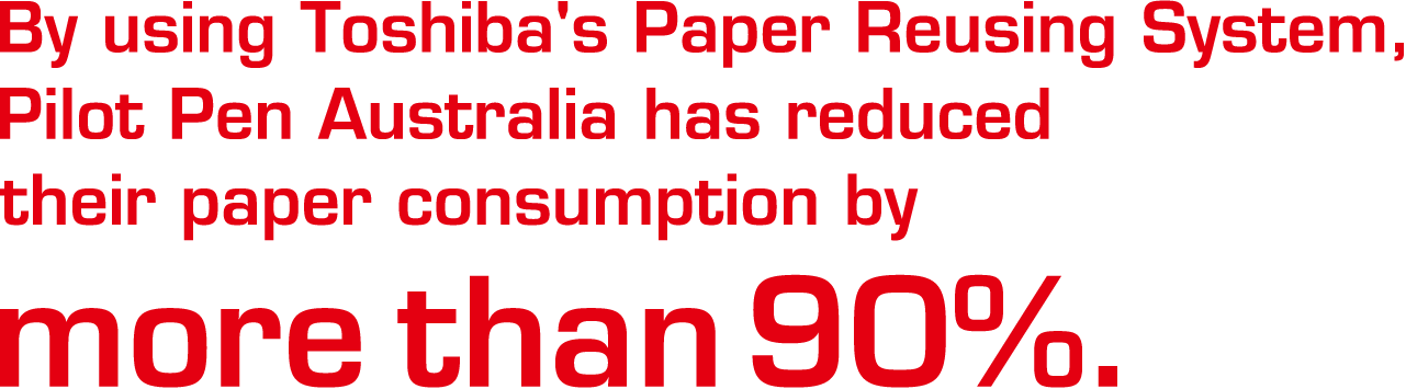 by using Toshiba's paper Reusing System,Pilot Pen Australia has reduced their paper consumption by more than 90%.