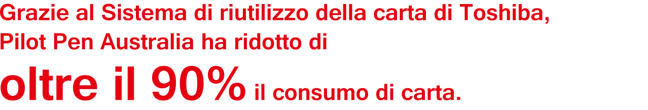 Grazie al Sistema di riutilizzo della carta di Toshiba, Pilot Pen Australia ha ridotto di oltre il 90% il consumo di carta.