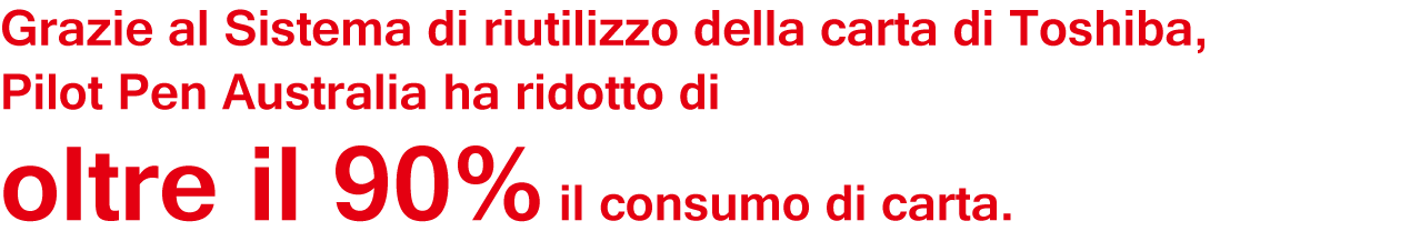 Grazie al Sistema di riutilizzo della carta di Toshiba, Pilot Pen Australia ha ridotto di oltre il 90% il consumo di carta.